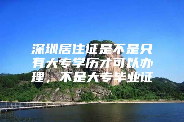 深圳居住证是不是只有大专学历才可以办理，不是大专毕业证