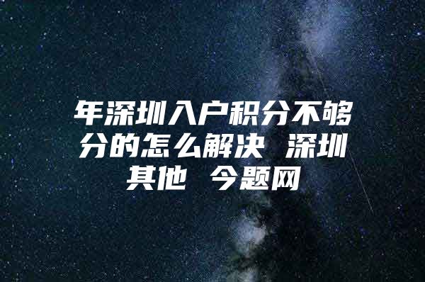 年深圳入户积分不够分的怎么解决 深圳其他 今题网