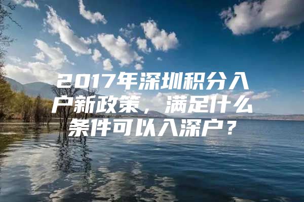 2017年深圳积分入户新政策，满足什么条件可以入深户？