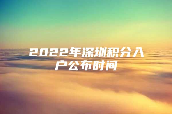 2022年深圳积分入户公布时间