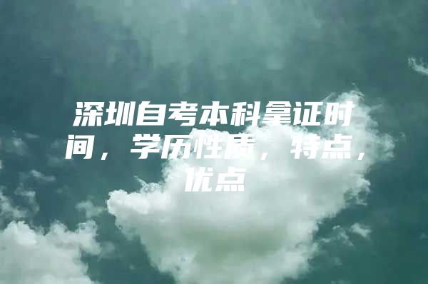 深圳自考本科拿证时间，学历性质，特点，优点