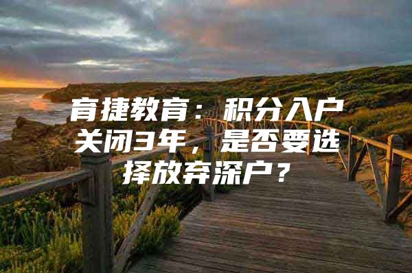 育捷教育：积分入户关闭3年，是否要选择放弃深户？