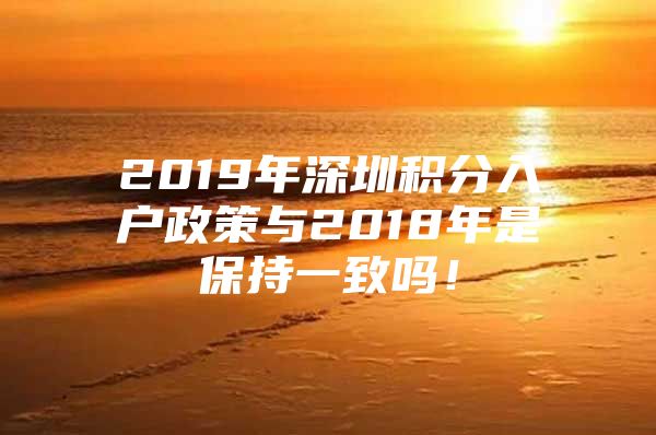 2019年深圳积分入户政策与2018年是保持一致吗！