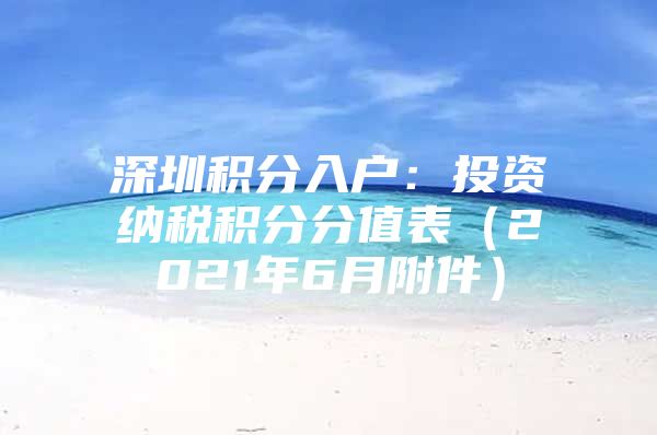 深圳积分入户：投资纳税积分分值表（2021年6月附件）