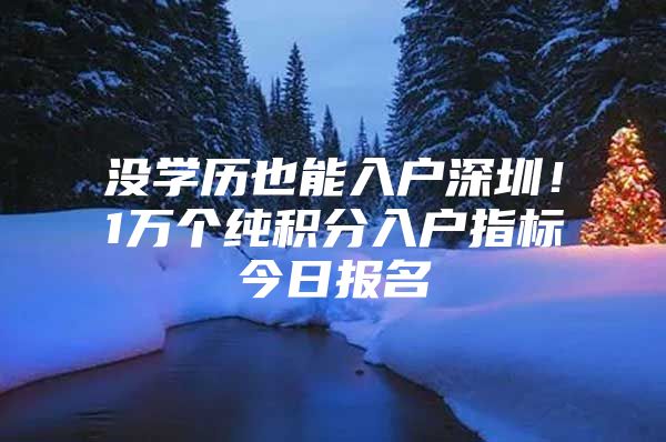 没学历也能入户深圳！1万个纯积分入户指标今日报名