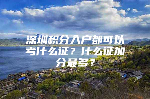 深圳积分入户都可以考什么证？什么证加分最多？