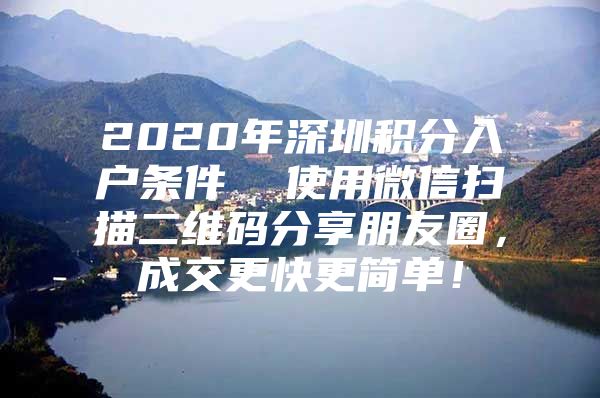 2020年深圳积分入户条件  使用微信扫描二维码分享朋友圈，成交更快更简单！