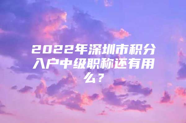 2022年深圳市积分入户中级职称还有用么？