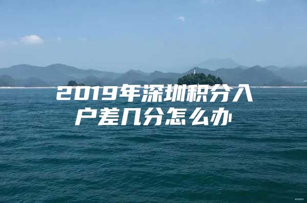 2019年深圳积分入户差几分怎么办