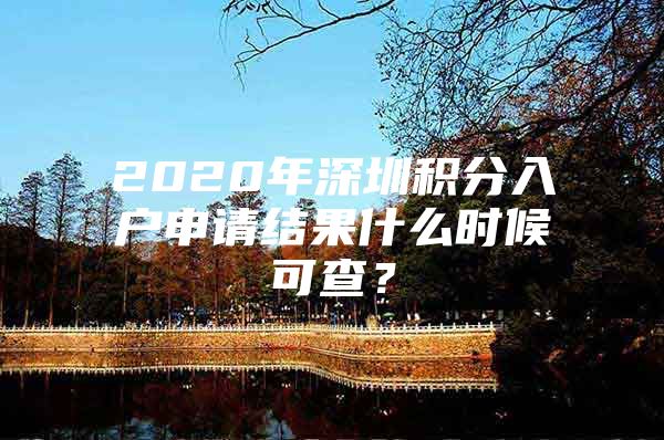 2020年深圳积分入户申请结果什么时候可查？