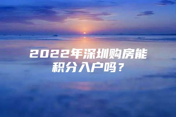 2022年深圳购房能积分入户吗？