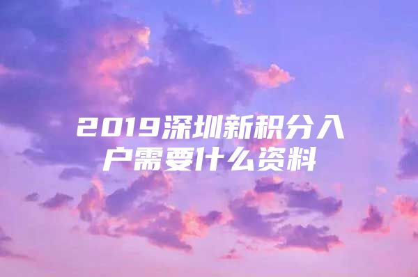 2019深圳新积分入户需要什么资料