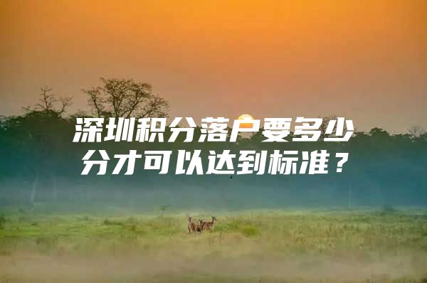 深圳积分落户要多少分才可以达到标准？