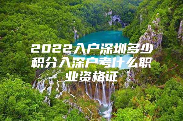 2022入户深圳多少积分入深户考什么职业资格证