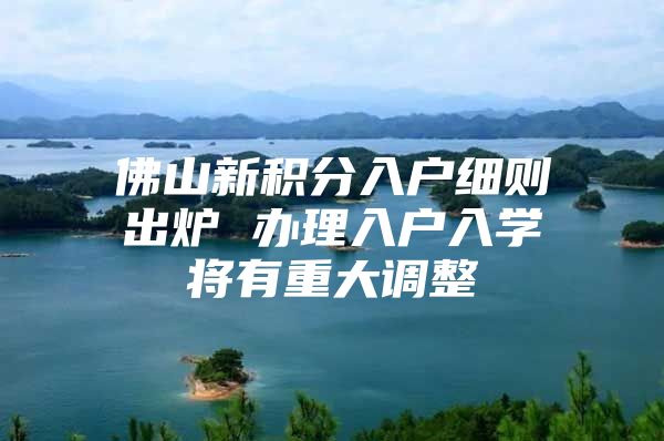 佛山新积分入户细则出炉 办理入户入学将有重大调整