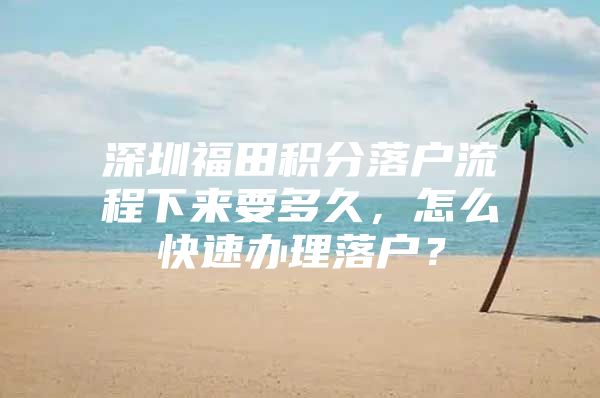 深圳福田积分落户流程下来要多久，怎么快速办理落户？