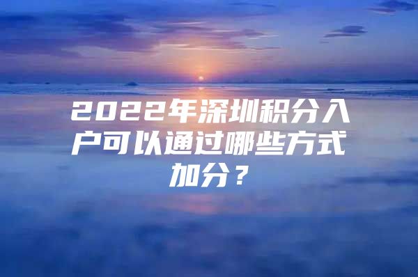 2022年深圳积分入户可以通过哪些方式加分？