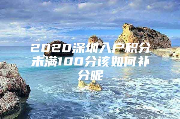 2020深圳入户积分未满100分该如何补分呢