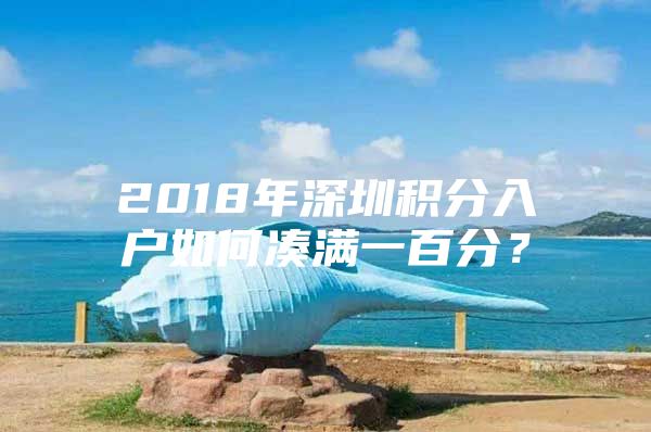 2018年深圳积分入户如何凑满一百分？