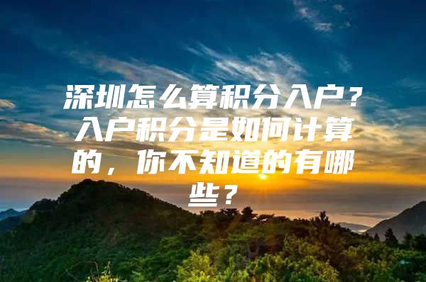 深圳怎么算积分入户？入户积分是如何计算的，你不知道的有哪些？