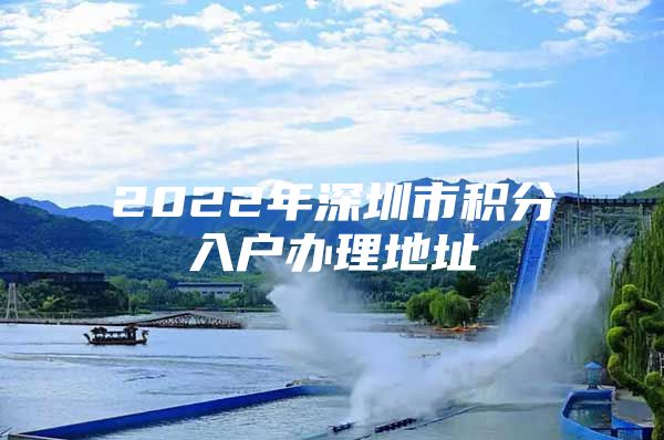 2022年深圳市积分入户办理地址