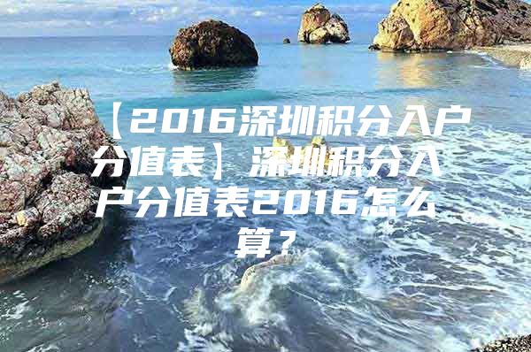 【2016深圳积分入户分值表】深圳积分入户分值表2016怎么算？