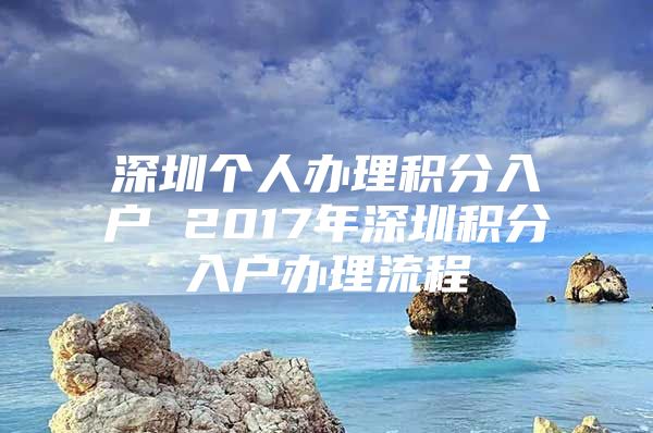 深圳个人办理积分入户 2017年深圳积分入户办理流程