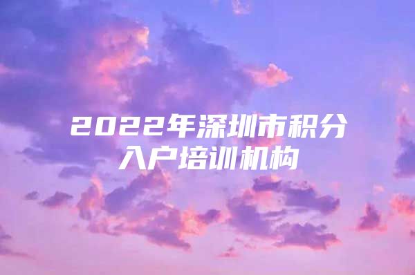 2022年深圳市积分入户培训机构