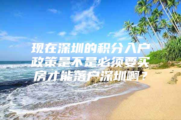 现在深圳的积分入户政策是不是必须要买房才能落户深圳啊？