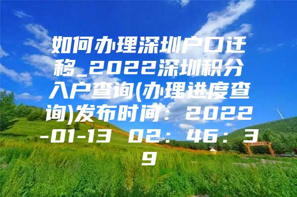 如何办理深圳户口迁移_2022深圳积分入户查询(办理进度查询)发布时间：2022-01-13 02：46：39