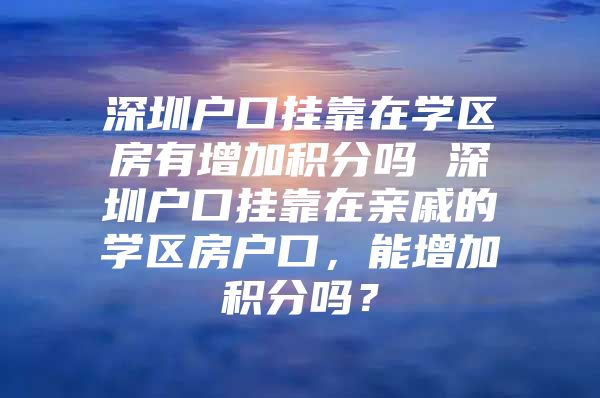 深圳户口挂靠在学区房有增加积分吗 深圳户口挂靠在亲戚的学区房户口，能增加积分吗？