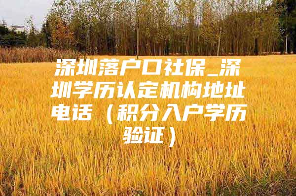 深圳落户口社保_深圳学历认定机构地址电话（积分入户学历验证）