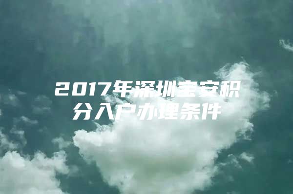 2017年深圳宝安积分入户办理条件