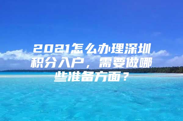 2021怎么办理深圳积分入户，需要做哪些准备方面？