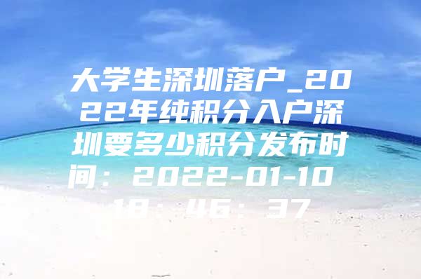 大学生深圳落户_2022年纯积分入户深圳要多少积分发布时间：2022-01-10 18：46：37