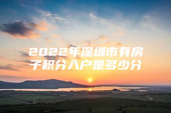 2022年深圳市有房子积分入户是多少分