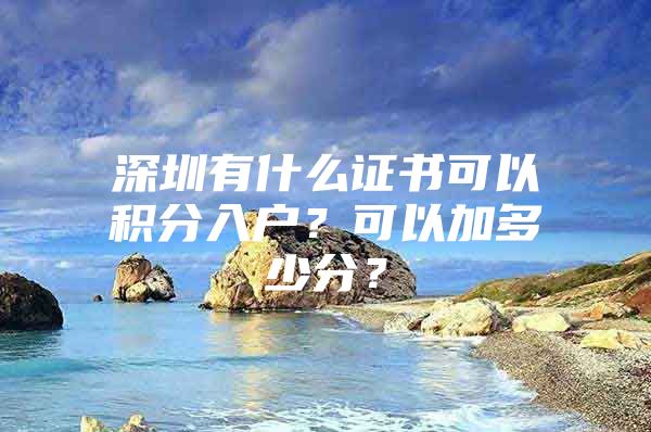 深圳有什么证书可以积分入户？可以加多少分？