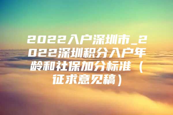 2022入户深圳市_2022深圳积分入户年龄和社保加分标准（征求意见稿）