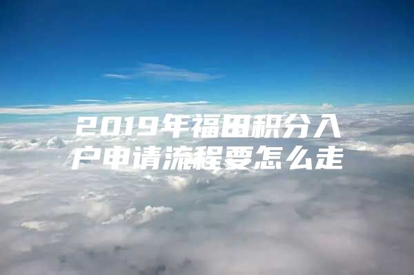 2019年福田积分入户申请流程要怎么走