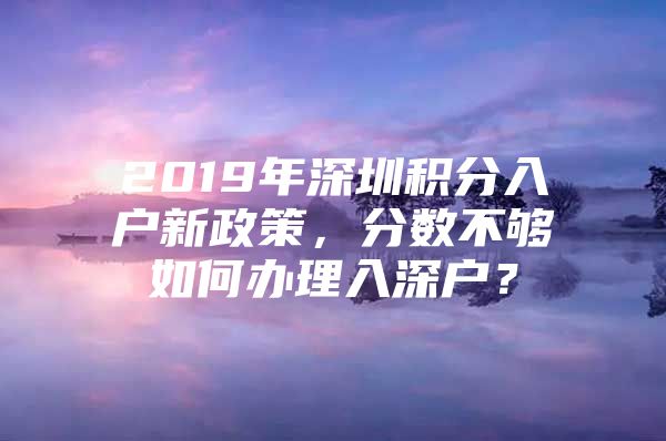 2019年深圳积分入户新政策，分数不够如何办理入深户？