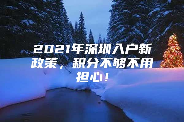 2021年深圳入户新政策，积分不够不用担心！