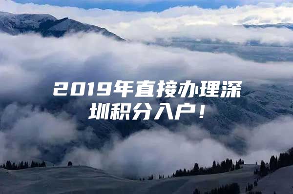 2019年直接办理深圳积分入户！