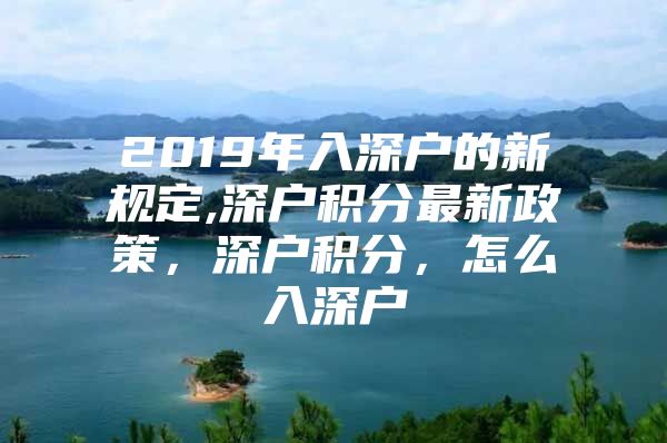 2019年入深户的新规定,深户积分最新政策，深户积分，怎么入深户