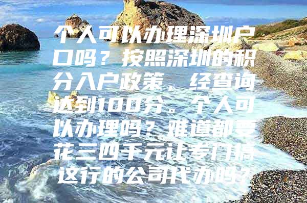 个人可以办理深圳户口吗？按照深圳的积分入户政策，经查询达到100分。个人可以办理吗？难道都要花三四千元让专门搞这行的公司代办吗？