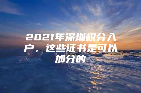 2021年深圳积分入户，这些证书是可以加分的