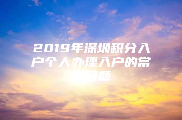 2019年深圳积分入户个人办理入户的常见问题