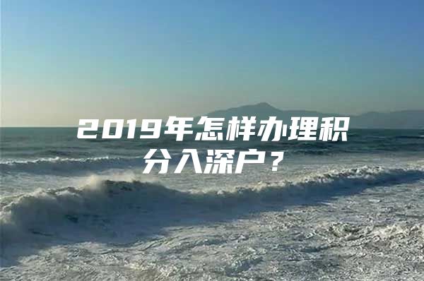 2019年怎样办理积分入深户？