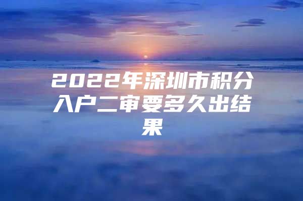 2022年深圳市积分入户二审要多久出结果