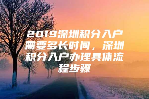 2019深圳积分入户需要多长时间，深圳积分入户办理具体流程步骤