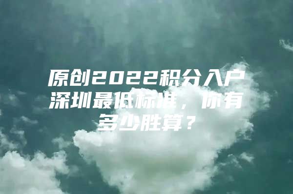 原创2022积分入户深圳最低标准，你有多少胜算？